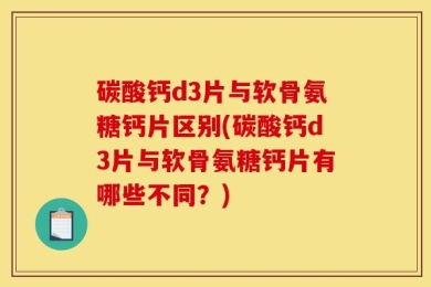 碳酸钙d3片与软骨氨糖钙片区别(碳酸钙d3片与软骨氨糖钙片有哪些不同？)