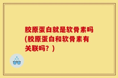 胶原蛋白就是软骨素吗(胶原蛋白和软骨素有关联吗？)