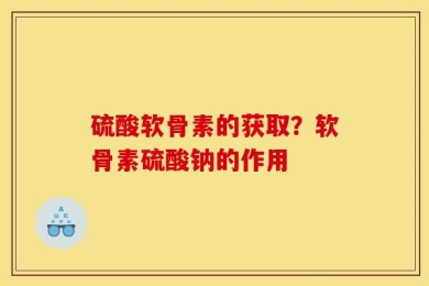 硫酸软骨素的获取？软骨素硫酸钠的作用