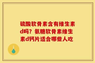 硫酸软骨素含有维生素d吗？氨糖软骨素维生素d钙片适合哪些人吃