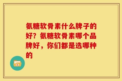 氨糖软骨素什么牌子的好？氨糖软骨素哪个品牌好，你们都是选哪种的