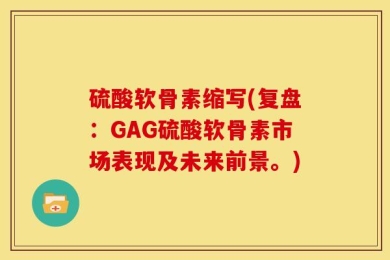 硫酸软骨素缩写(复盘：GAG硫酸软骨素市场表现及未来前景。)