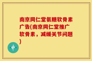 南京同仁堂氨糖软骨素广告(南京同仁堂推广软骨素，减缓关节问题)