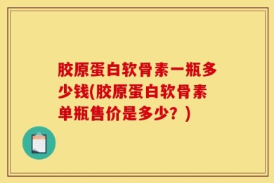 胶原蛋白软骨素一瓶多少钱(胶原蛋白软骨素单瓶售价是多少？)