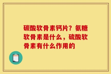 碳酸软骨素钙片？氨糖软骨素是什么，硫酸软骨素有什么作用的