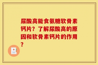 尿酸高能食氨糖软骨素钙片？了解尿酸高的原因和软骨素钙片的作用？
