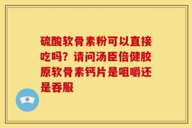硫酸软骨素粉可以直接吃吗？请问汤臣倍健胶原软骨素钙片是咀嚼还是吞服