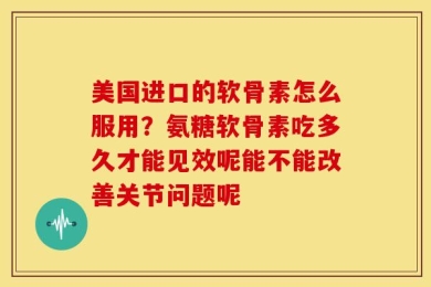美国进口的软骨素怎么服用？氨糖软骨素吃多久才能见效呢能不能改善关节问题呢
