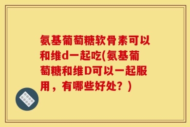 氨基葡萄糖软骨素可以和维d一起吃(氨基葡萄糖和维D可以一起服用，有哪些好处？)