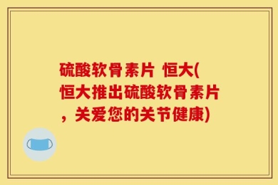 硫酸软骨素片 恒大(恒大推出硫酸软骨素片，关爱您的关节健康)