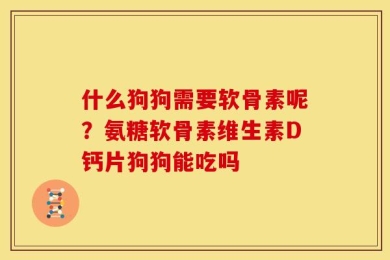什么狗狗需要软骨素呢？氨糖软骨素维生素D钙片狗狗能吃吗