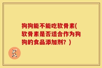 狗狗能不能吃软骨素(软骨素是否适合作为狗狗的食品添加剂？)