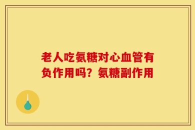 老人吃氨糖对心血管有负作用吗？氨糖副作用