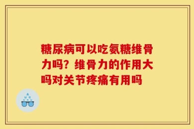 糖尿病可以吃氨糖维骨力吗？维骨力的作用大吗对关节疼痛有用吗