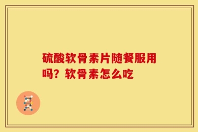 硫酸软骨素片随餐服用吗？软骨素怎么吃
