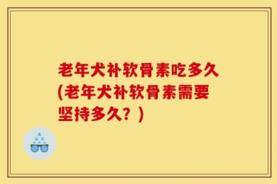 老年犬补软骨素吃多久(老年犬补软骨素需要坚持多久？)