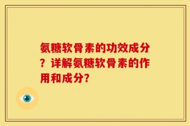氨糖软骨素的功效成分？详解氨糖软骨素的作用和成分？