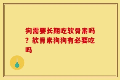 狗需要长期吃软骨素吗？软骨素狗狗有必要吃吗