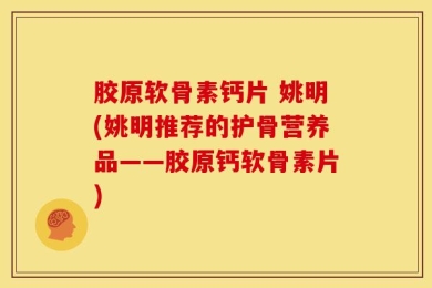 胶原软骨素钙片 姚明(姚明推荐的护骨营养品——胶原钙软骨素片)