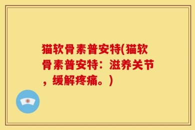 猫软骨素普安特(猫软骨素普安特：滋养关节，缓解疼痛。)