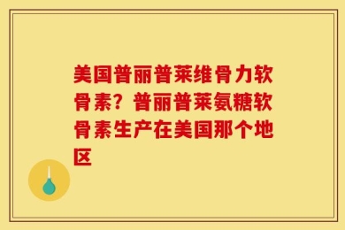 美国普丽普莱维骨力软骨素？普丽普莱氨糖软骨素生产在美国那个地区