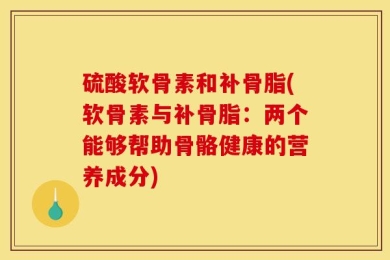 硫酸软骨素和补骨脂(软骨素与补骨脂：两个能够帮助骨骼健康的营养成分)
