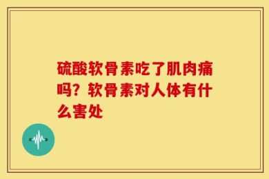 硫酸软骨素吃了肌肉痛吗？软骨素对人体有什么害处