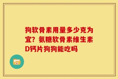 狗软骨素用量多少克为宜？氨糖软骨素维生素D钙片狗狗能吃吗