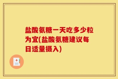 盐酸氨糖一天吃多少粒为宜(盐酸氨糖建议每日适量摄入)