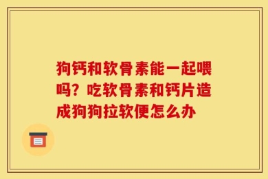 狗钙和软骨素能一起喂吗？吃软骨素和钙片造成狗狗拉软便怎么办