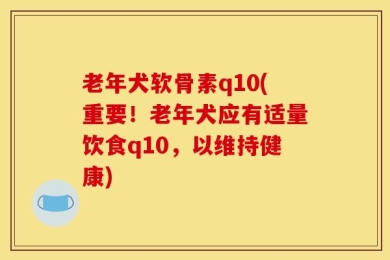 老年犬软骨素q10(重要！老年犬应有适量饮食q10，以维持健康)