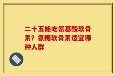 二十五能吃氨基酸软骨素？氨糖软骨素适宜哪种人群