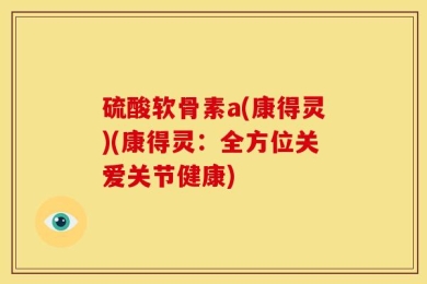 硫酸软骨素a(康得灵)(康得灵：全方位关爱关节健康)