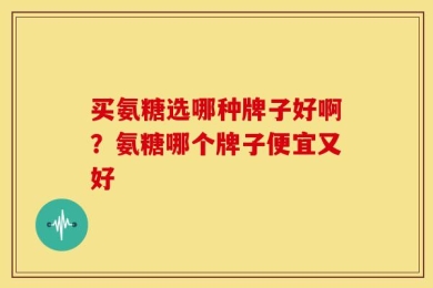 买氨糖选哪种牌子好啊？氨糖哪个牌子便宜又好