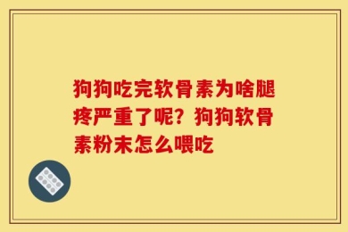 狗狗吃完软骨素为啥腿疼严重了呢？狗狗软骨素粉末怎么喂吃