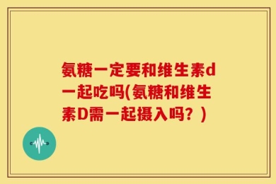 氨糖一定要和维生素d一起吃吗(氨糖和维生素D需一起摄入吗？)