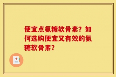 便宜点氨糖软骨素？如何选购便宜又有效的氨糖软骨素？