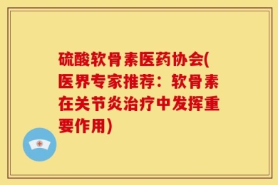 硫酸软骨素医药协会(医界专家推荐：软骨素在关节炎治疗中发挥重要作用)