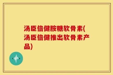 汤臣倍健胺糖软骨素(汤臣倍健推出软骨素产品)
