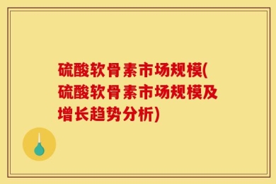 硫酸软骨素市场规模(硫酸软骨素市场规模及增长趋势分析)