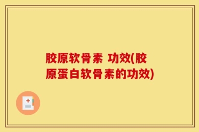 胶原软骨素 功效(胶原蛋白软骨素的功效)