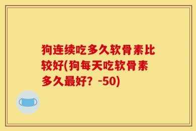 狗连续吃多久软骨素比较好(狗每天吃软骨素多久最好？-50)