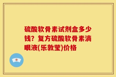硫酸软骨素试剂盒多少钱？复方硫酸软骨素滴眼液(乐敦莹)价格