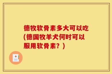 德牧软骨素多大可以吃(德国牧羊犬何时可以服用软骨素？)