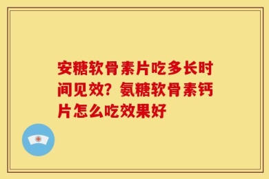 安糖软骨素片吃多长时间见效？氨糖软骨素钙片怎么吃效果好