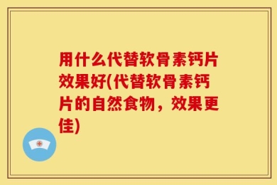 用什么代替软骨素钙片效果好(代替软骨素钙片的自然食物，效果更佳)