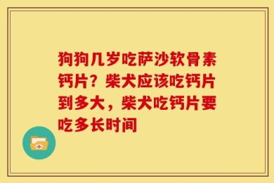 狗狗几岁吃萨沙软骨素钙片？柴犬应该吃钙片到多大，柴犬吃钙片要吃多长时间