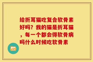 给折耳猫吃复合软骨素好吗？我的猫是折耳猫，每一个都会得软骨病吗什么时候吃软骨素
