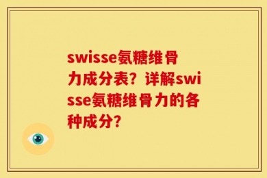swisse氨糖维骨力成分表？详解swisse氨糖维骨力的各种成分？