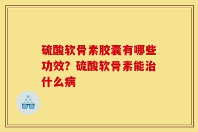硫酸软骨素胶囊有哪些功效？硫酸软骨素能治什么病